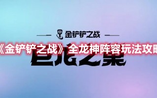 《金铲铲之战》全龙神阵容玩法攻略（金铲铲之战最强阵容龙）