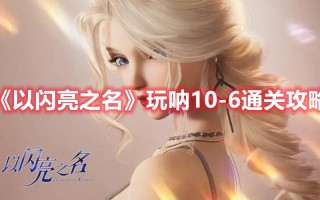 《以闪亮之名》玩呐10-6通关攻略