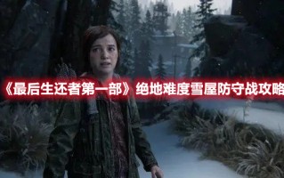 《最后生还者第一部》绝地难度雪屋防守战攻略