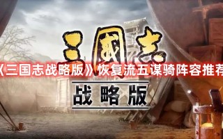 《三国志战略版》恢复流五谋骑阵容推荐