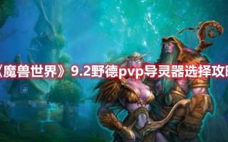 《魔兽世界》9.2野德pvp导灵器选择攻略（魔兽世界9.0野德导灵器）