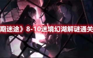 《无期迷途》8-10迷境幻湖解谜通关攻略（无期迷途图鉴）