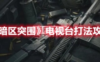 《暗区突围》电视台打法攻略（暗区突围视频）