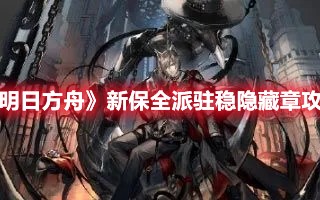 《明日方舟》新保全派驻稳隐藏章攻略（明日方舟隐藏保底）