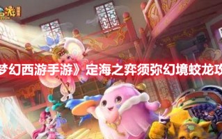 《梦幻西游手游》定海之弈须弥幻境蛟龙攻略