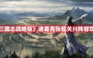 《三国志战略版》诸葛亮张苞关兴阵容攻略