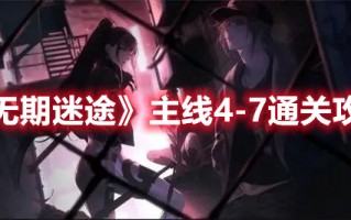 《无期迷途》主线4-7通关攻略（无期迷途剧情）