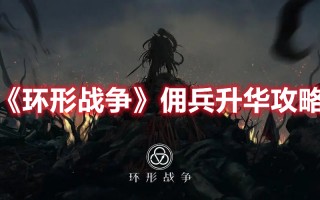 《环形战争》佣兵升华攻略（《环形战争》佣兵升华攻略视频）