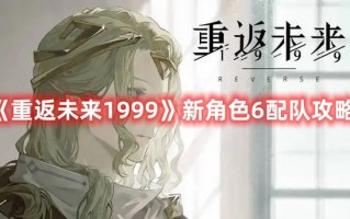 《重返未来1999》新角色6配队攻略