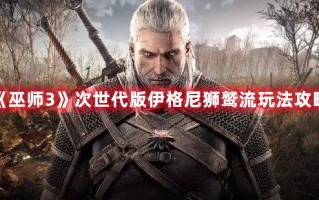 《巫师3》次世代版伊格尼狮鹫流玩法攻略