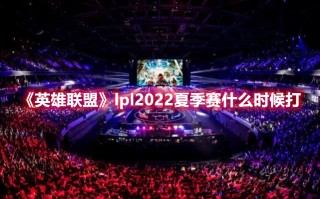 《英雄联盟》lpl2022夏季赛什么时候打（lpl2021夏季赛什么时候结束）