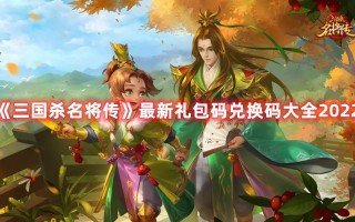 《三国杀名将传》最新礼包码兑换码大全2022（三国杀名将传礼包:三国杀名将传兑换码大全）