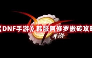 《DNF手游》韩服阿修罗搬砖攻略（DNF阿修罗搬砖）