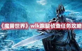 《魔兽世界》wlk跑腿侦查任务攻略（魔兽世界侦查地图任务怎么接）