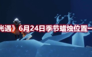 《光遇》6月24日季节蜡烛位置一览