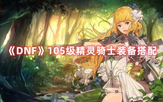 《DNF》105级精灵骑士装备搭配（dnf精灵骑士100级装备搭配）