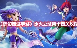 《梦幻西游手游》水火之域第十四关攻略（《梦幻西游手游》水火之域第十四关攻略视频）