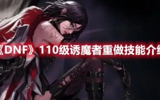 《DNF》110级诱魔者重做技能介绍