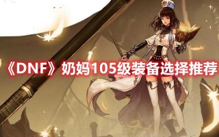 《DNF》奶妈105级装备选择推荐（dnf100级奶妈装备选择）