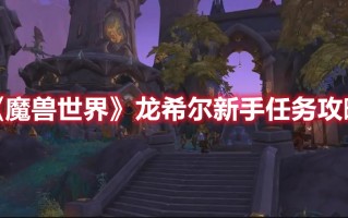 《魔兽世界》龙希尔新手任务攻略（希尔剧情触发攻略）