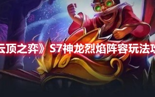 《云顶之弈》S7神龙烈焰阵容玩法攻略（云顶之弈神龙烈焰三星）