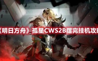 《明日方舟》孤星CWS2B摆完挂机攻略