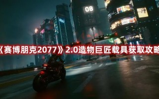 《赛博朋克2077》2.0造物巨匠载具获取攻略