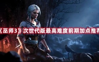 《巫师3》次世代版最高难度前期加点推荐