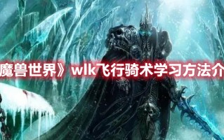 《魔兽世界》wlk飞行骑术学习方法介绍（魔兽世界飞行骑术怎么飞）