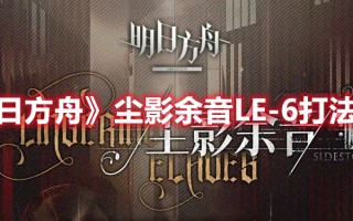 《明日方舟》尘影余音LE-6打法攻略