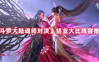 《斗罗大陆魂师对决》结业大比阵容推荐（斗罗大陆魂师对决结业大比百强自选）