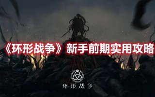 《环形战争》新手前期实用攻略（《环形战争》新手前期实用攻略视频）