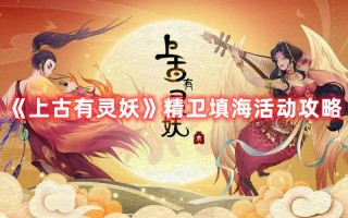 《上古有灵妖》精卫填海活动攻略（上古神话精卫填海）