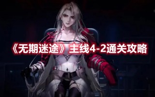 《无期迷途》主线4-2通关攻略（无期迷途2-3s）