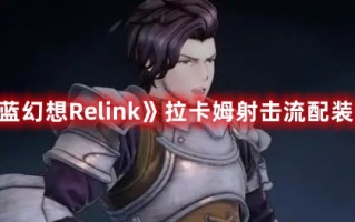 《碧蓝幻想Relink》拉卡姆射击流配装推荐