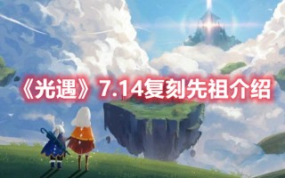 《光遇》7.14复刻先祖介绍（光遇复刻7.15先祖）