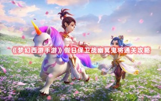 《梦幻西游手游》假日保卫战幽冥鬼将通关攻略（梦幻西游手游幽冥鬼使）