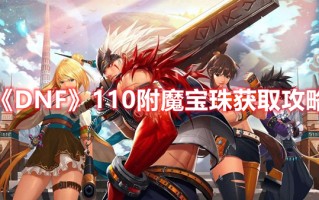 《DNF》110附魔宝珠获取攻略（dnf100附魔宝珠）