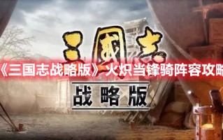 《三国志战略版》火炽当锋骑阵容攻略（《三国志战略版》火炽当锋骑阵容攻略图）