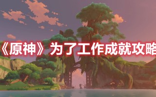 《原神》为了工作成就攻略（原神的成就任务）