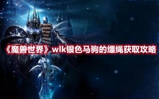 《魔兽世界》wlk银色马驹的缰绳获取攻略（魔兽世界金鬃的缰绳怎么获得）