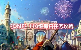 《DNF》110级每日任务攻略（dnf100级每日任务）