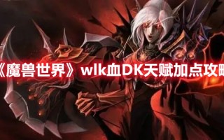 《魔兽世界》wlk血DK天赋加点攻略（魔兽世界血dk天赋怎么点）