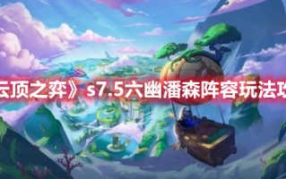 《云顶之弈》s7.5六幽潘森阵容玩法攻略（云顶之弈6森林阵容）