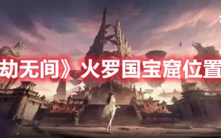 《永劫无间》火罗国宝窟位置大全（永劫无间宝窟在哪里）