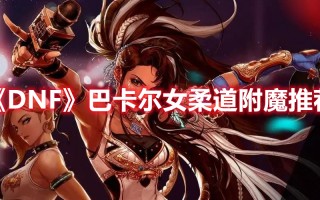 《DNF》巴卡尔女柔道附魔推荐