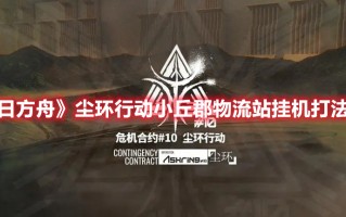 《明日方舟》尘环行动小丘郡物流站挂机打法攻略