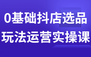 0基础抖店选品玩法运营实操课