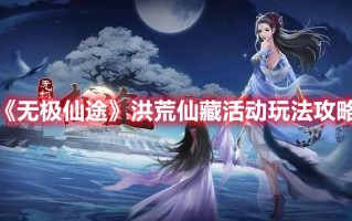 《无极仙途》洪荒仙藏活动玩法攻略