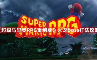 《超级马里奥RPG重制版》火龙boss打法攻略
